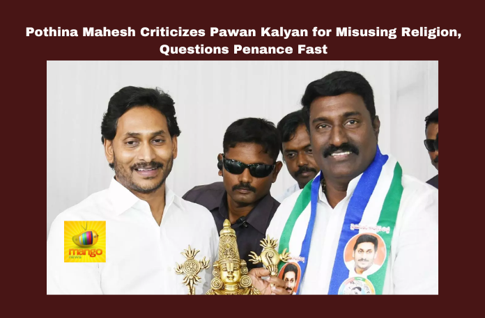 Pothina Mahesh Criticizes Pawan Kalyan for Misusing Religion, Questions Penance Fast Pothina Mahesh Criticizes Pawan Kalyan for Misusing Religion, Questions Penance Fast, Pothina Mahesh Criticizes Pawan Kalyan, Misusing Religion, Pothina Mahesh, Pawan Kalyan, Sanatana Dharma, Tirumala Laddu, Political Controversy, Penance Fast, YSRCP, Tirumala Tirupati Devasthanam, TDP, Political Allegations, Allegations on TTD Laddu, Thirumala Laddu, Thirumala News, TTD, Tirumala, Tirumala Tirupati, Venkateswara Swamy, Tirupati, Latest Tirupati News, Andhra Pradesh, AP Live Updates, Live Updates, Breaking News, Headlines, Live News, Mango News