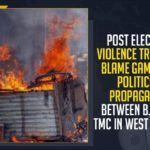 Post Election Violence Triggers Blame Game And Political Propaganda Between BJP And TMC In West Bengal Post Election Violence Triggers Blame Game,Political Propaganda Between BJP And TMC In West Bengal, Mango News, Latest Breaking News, Political News 2021, Latest Political News, Post Election Violence In West Bengal, West Bengal Breaking News,BJP Vs TMC, Political Blame Game, West Bengal Assembly elections 2021, Trinamool Congress, BJP President of West Bengal